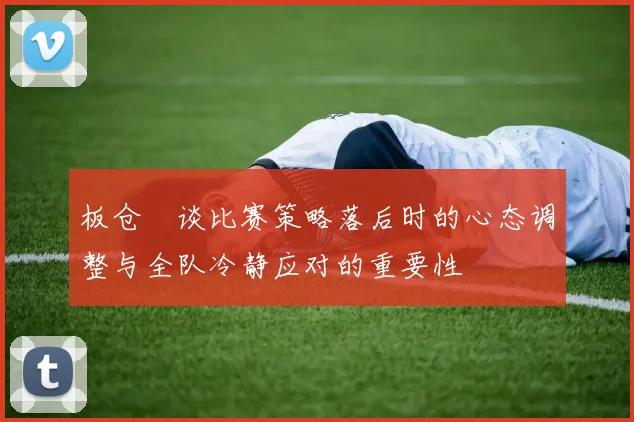 板仓滉谈比赛策略落后时的心态调整与全队冷静应对的重要性