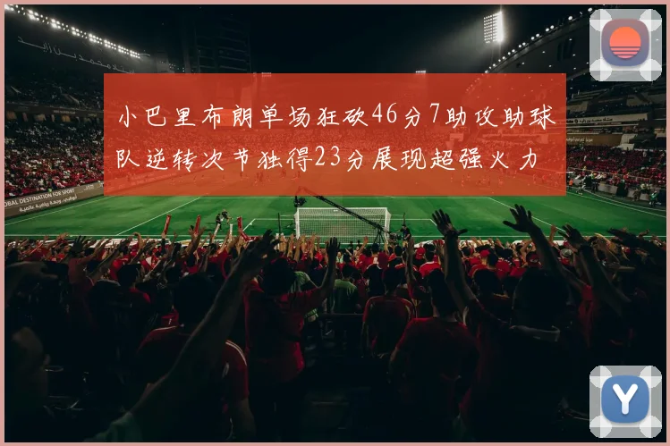 小巴里布朗单场狂砍46分7助攻助球队逆转次节独得23分展现超强火力