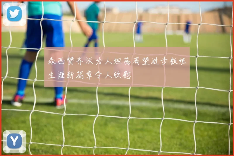 森西赞齐沃为人坦荡渴望进步教练生涯新篇章令人欣慰