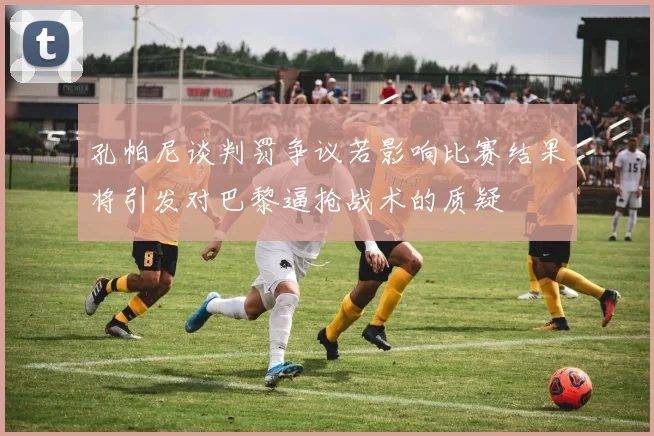 孔帕尼谈判罚争议若影响比赛结果将引发对巴黎逼抢战术的质疑