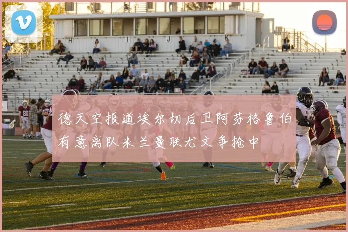 德天空报道埃尔切后卫阿芬格鲁伯有意离队米兰曼联尤文争抢中