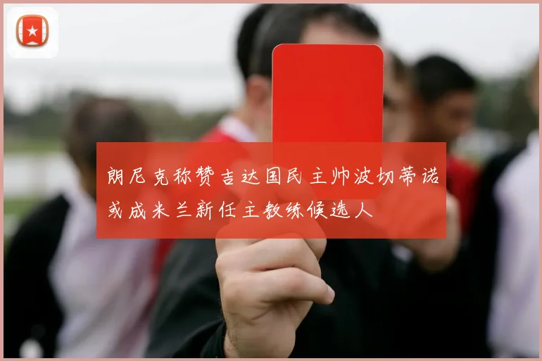 朗尼克称赞吉达国民主帅波切蒂诺或成米兰新任主教练候选人