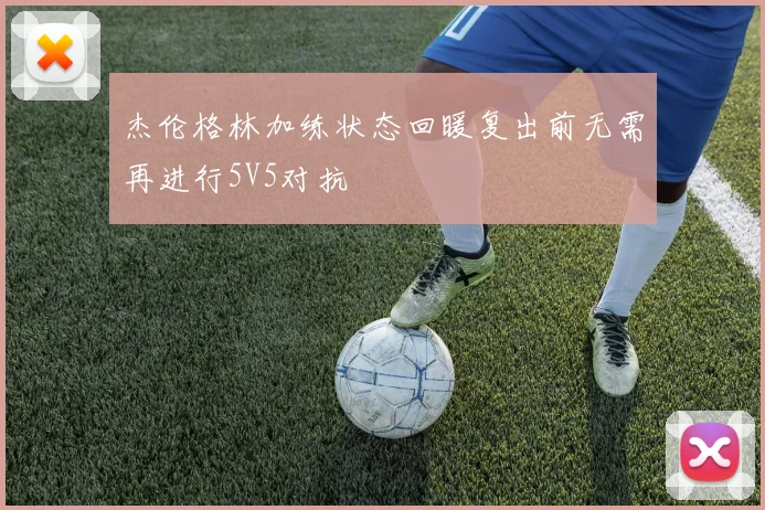 杰伦格林加练状态回暖复出前无需再进行5V5对抗