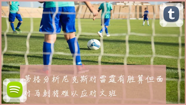 蒂格分析尼克斯对雷霆有胜算但面对马刺将难以应对文班