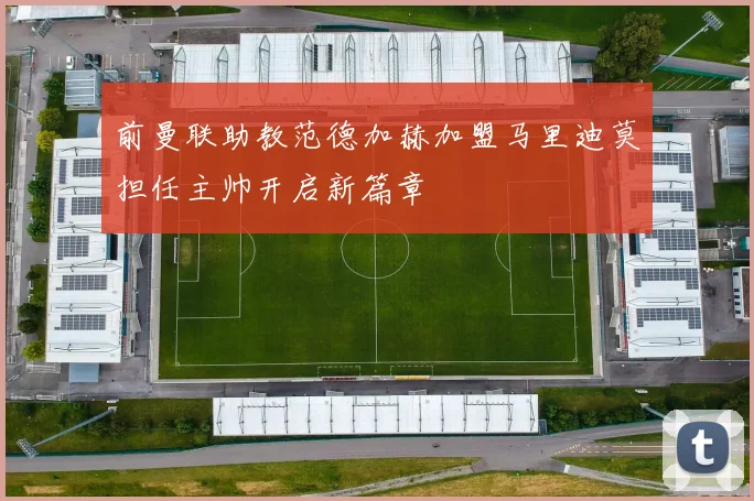 前曼联助教范德加赫加盟马里迪莫担任主帅开启新篇章