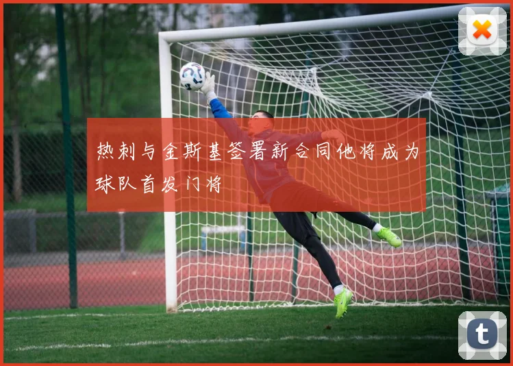 热刺与金斯基签署新合同他将成为球队首发门将