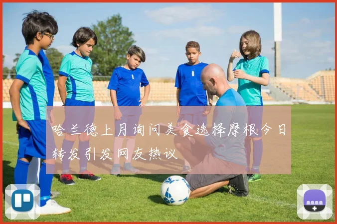 哈兰德上月询问美食选择摩根今日转发引发网友热议