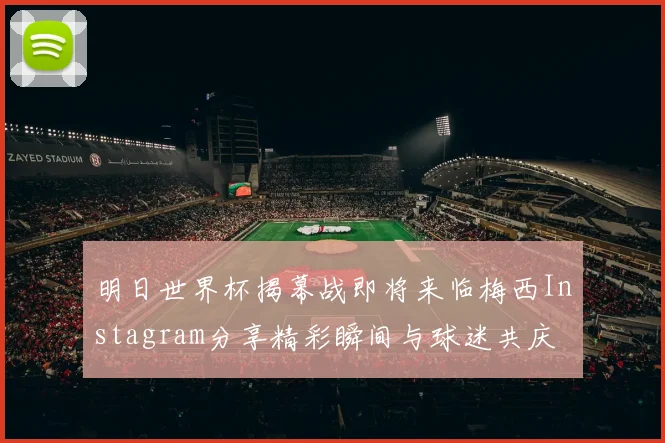 明日世界杯揭幕战即将来临梅西Instagram分享精彩瞬间与球迷共庆