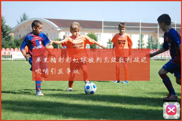 库里精彩彩虹球被判无效裁判延迟吹哨引发争议