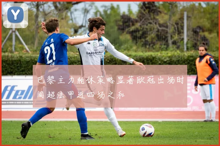 巴黎主力轮休策略显著欧冠出场时间超法甲近四场之和