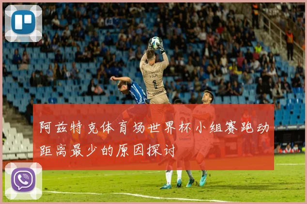 阿兹特克体育场世界杯小组赛跑动距离最少的原因探讨
