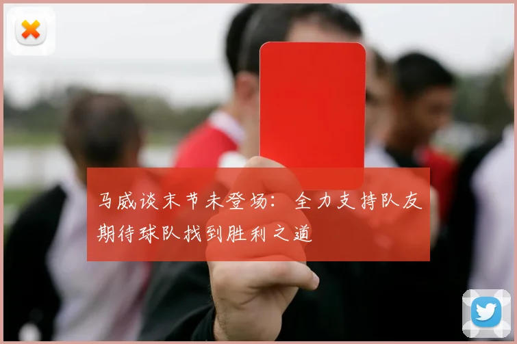 马威谈末节未登场：全力支持队友期待球队找到胜利之道
