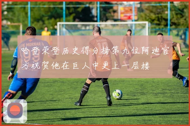 哈登荣登历史得分榜第九位阿迪官方祝贺他在巨人中更上一层楼