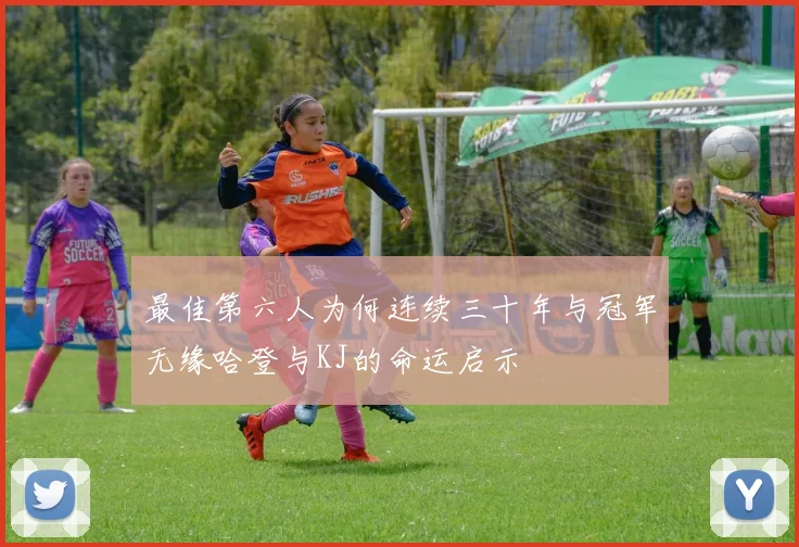 最佳第六人为何连续三十年与冠军无缘哈登与KJ的命运启示