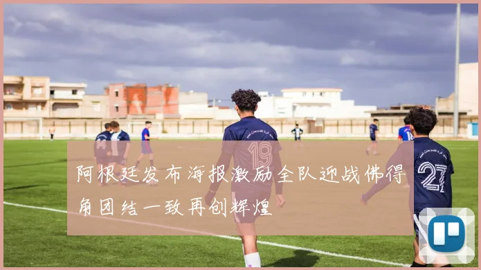阿根廷发布海报激励全队迎战佛得角团结一致再创辉煌